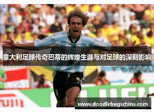 意大利足球传奇巴蒂的辉煌生涯与对足球的深刻影响