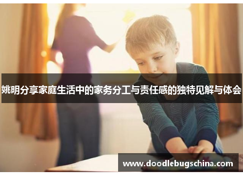 姚明分享家庭生活中的家务分工与责任感的独特见解与体会