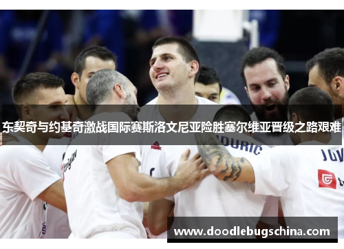 东契奇与约基奇激战国际赛斯洛文尼亚险胜塞尔维亚晋级之路艰难
